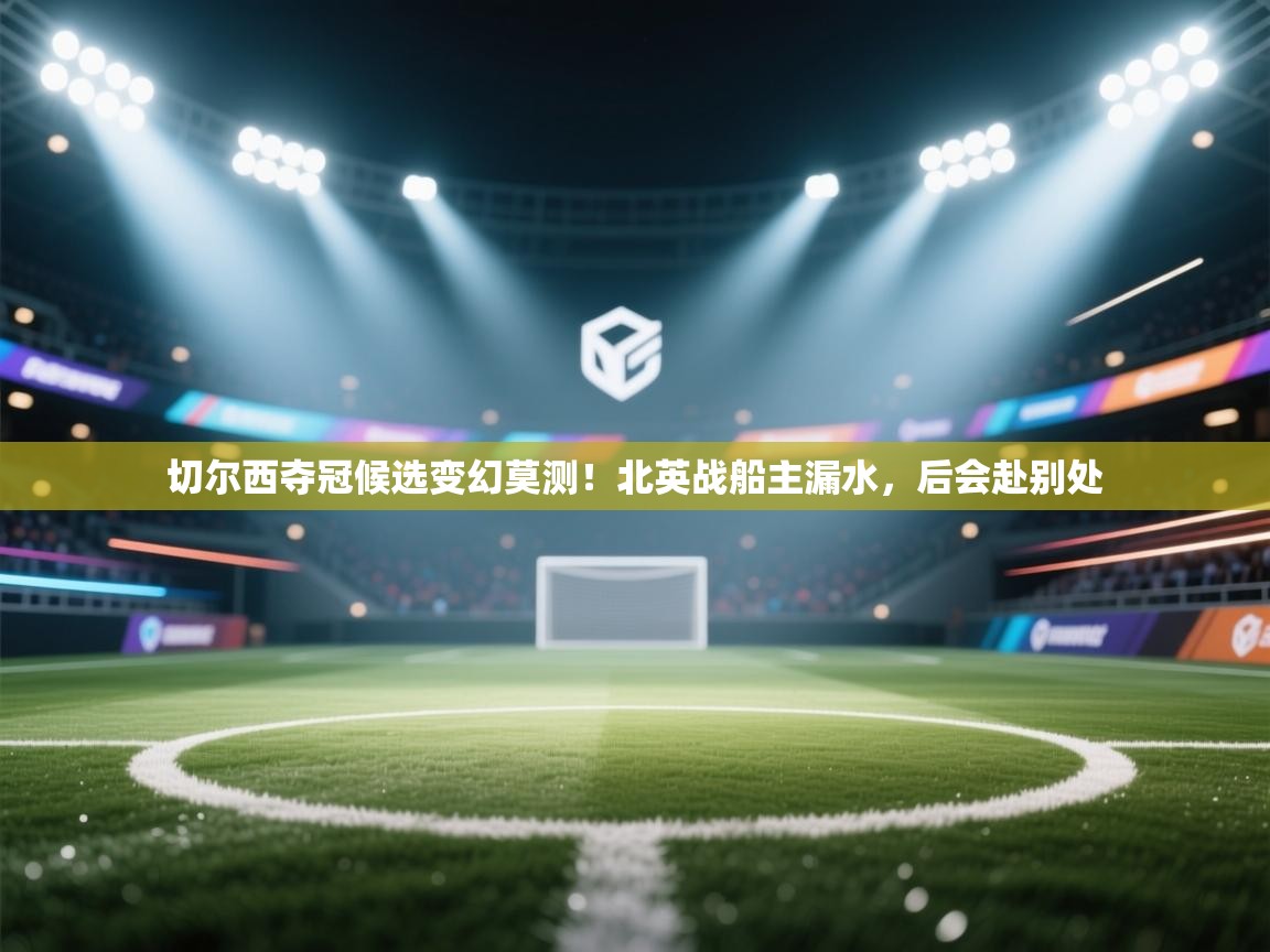 切尔西夺冠候选变幻莫测！北英战船主漏水，后会赴别处  第1张