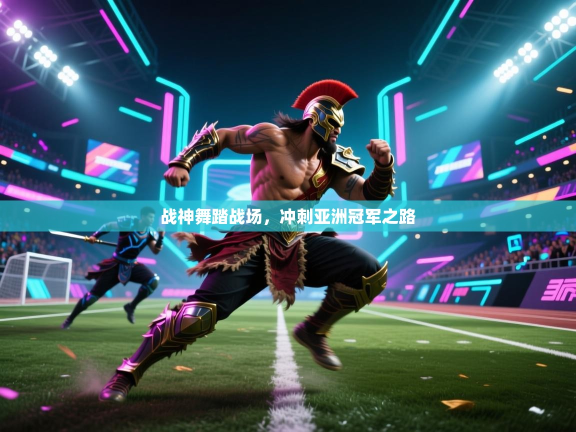 战神舞踏战场,冲刺亚洲冠军之路 战神舞踏战场,冲刺亚洲冠军之路