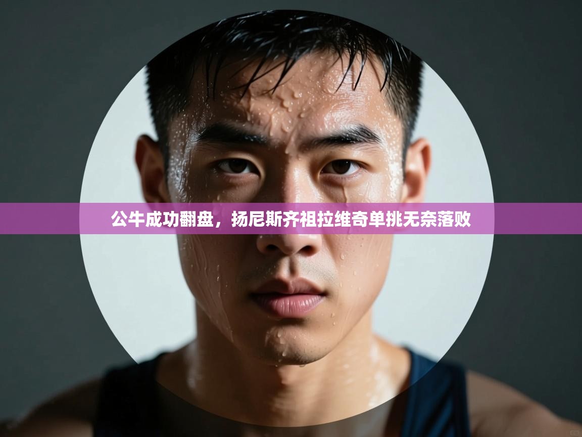 公牛成功翻盘,扬尼斯齐祖拉维奇单挑无奈落败