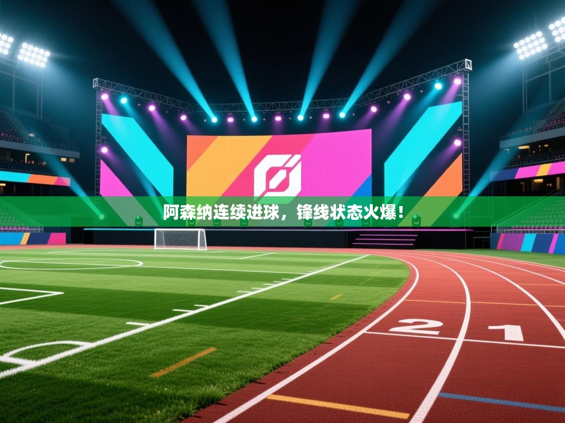 阿森纳连续进球，锋线状态火爆！