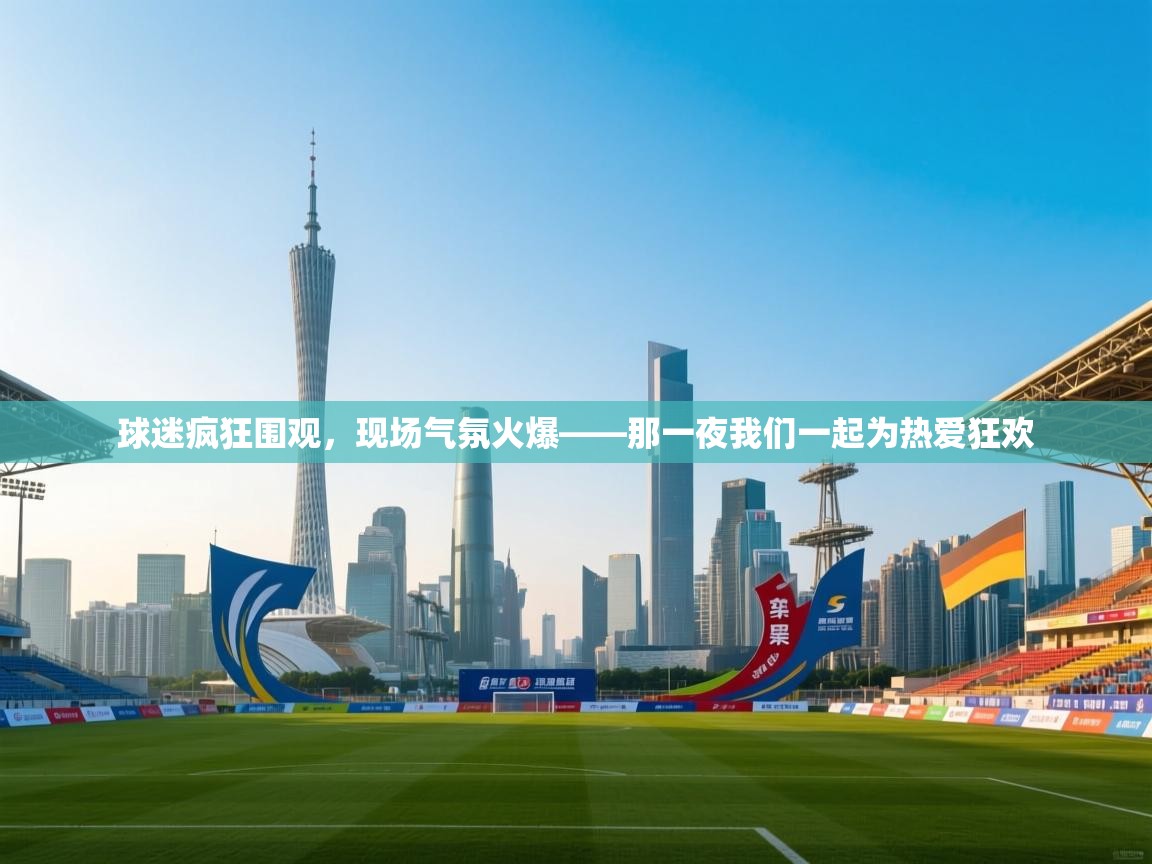 球迷疯狂围观，现场气氛火爆——那一夜我们一起为热爱狂欢  第2张