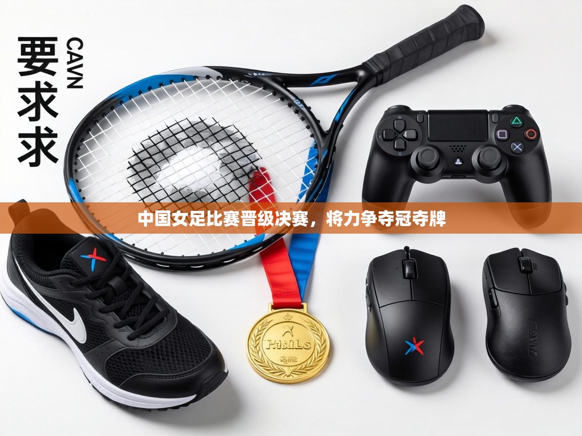 中国女足比赛晋级决赛,将力争夺冠夺牌 第2张